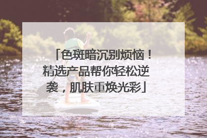 色斑暗沉别烦恼！精选产品帮你轻松逆袭，肌肤重焕光彩