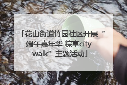 花山街道竹园社区开展“端午嘉年华 粽享city walk”主题活动