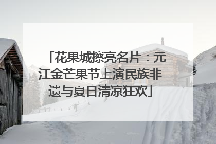 花果城擦亮名片：元江金芒果节上演民族非遗与夏日清凉狂欢