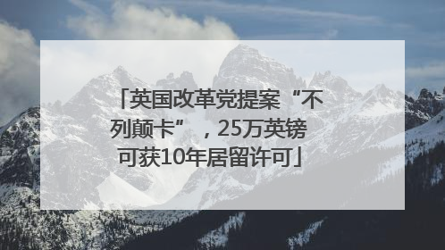 英国改革党提案“不列颠卡”，25万英镑可获10年居留许可