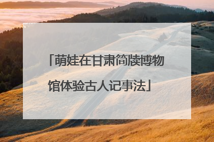 萌娃在甘肃简牍博物馆体验古人记事法