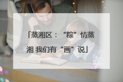 蒸湘区：“粽”情蒸湘 我们有“画”说