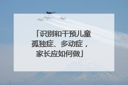 识别和干预儿童孤独症、多动症，家长应如何做