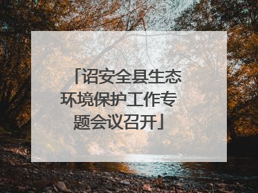 诏安全县生态环境保护工作专题会议召开