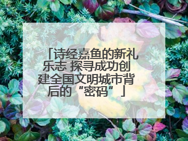 诗经嘉鱼的新礼乐志 探寻成功创建全国文明城市背后的“密码”