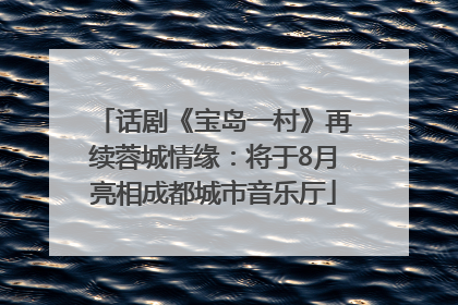 话剧《宝岛一村》再续蓉城情缘：将于8月亮相成都城市音乐厅