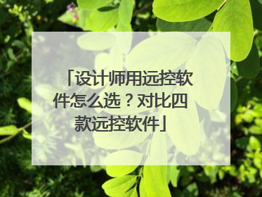 设计师用远控软件怎么选？对比四款远控软件