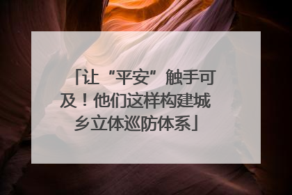 让“平安”触手可及！他们这样构建城乡立体巡防体系