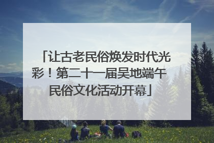 让古老民俗焕发时代光彩！第二十一届吴地端午民俗文化活动开幕