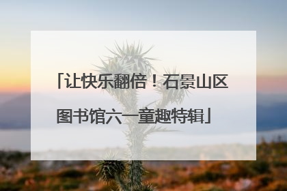 让快乐翻倍！石景山区图书馆六一童趣特辑