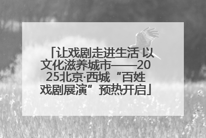 让戏剧走进生活 以文化滋养城市——2025北京·西城“百姓戏剧展演”预热开启