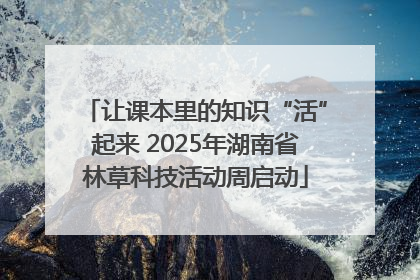 让课本里的知识“活”起来 2025年湖南省林草科技活动周启动