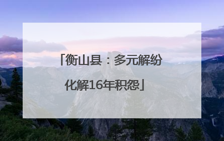 衡山县：多元解纷化解16年积怨