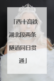 西十高铁湖北段两条隧道同日贯通