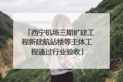 西宁机场三期扩建工程新建航站楼等主体工程通过行业验收