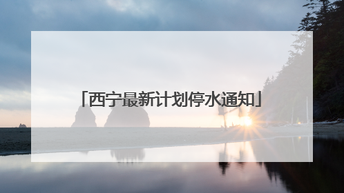 西宁最新计划停水通知