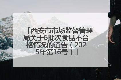 西安市市场监督管理局关于6批次食品不合格情况的通告（2025年第16号）