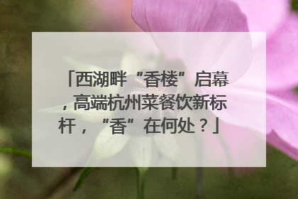西湖畔“香楼”启幕，高端杭州菜餐饮新标杆，“香”在何处？