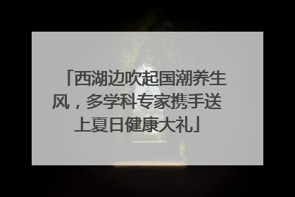 西湖边吹起国潮养生风，多学科专家携手送上夏日健康大礼