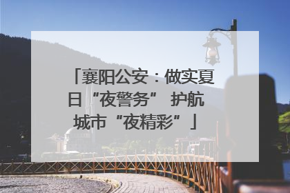襄阳公安：做实夏日“夜警务” 护航城市“夜精彩”
