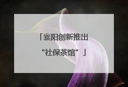 襄阳创新推出“社保茶馆”