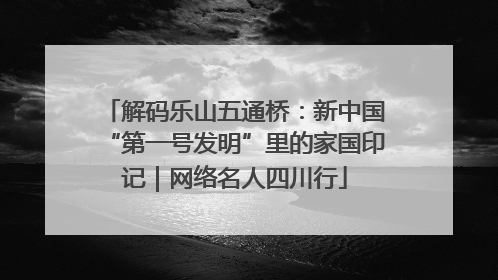 解码乐山五通桥：新中国“第一号发明”里的家国印记｜网络名人四川行