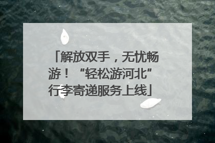 解放双手，无忧畅游！“轻松游河北”行李寄递服务上线