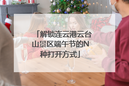 解锁连云港云台山景区端午节的N种打开方式