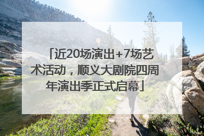 近20场演出+7场艺术活动，顺义大剧院四周年演出季正式启幕