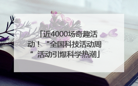 近4000场奇趣活动！“全国科技活动周”活动引爆科学热潮