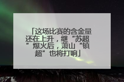这场比赛的含金量还在上升，继“苏超”爆火后，萧山“镇超”也将打响