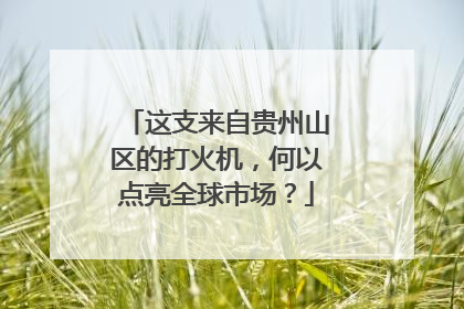 这支来自贵州山区的打火机，何以点亮全球市场？