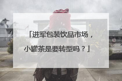 进军包装饮品市场，小罐茶是要转型吗？