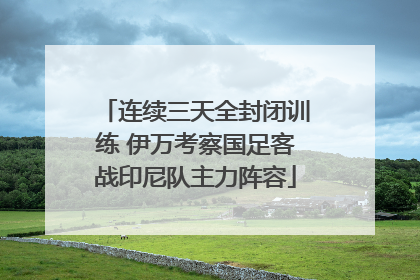 连续三天全封闭训练 伊万考察国足客战印尼队主力阵容