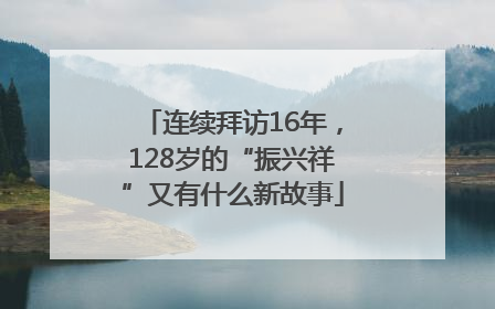 连续拜访16年，128岁的“振兴祥”又有什么新故事