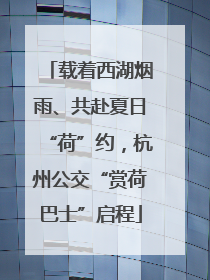 载着西湖烟雨、共赴夏日“荷”约，杭州公交“赏荷巴士”启程