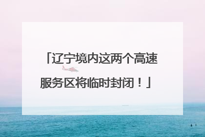 辽宁境内这两个高速服务区将临时封闭！