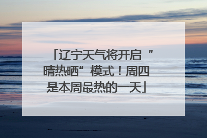辽宁天气将开启“晴热晒”模式！周四是本周最热的一天