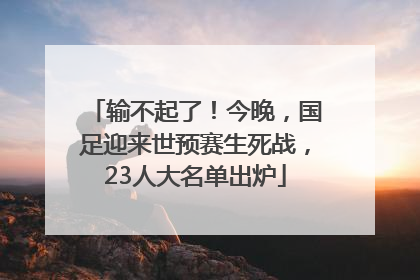 输不起了！今晚，国足迎来世预赛生死战，23人大名单出炉