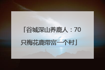 谷城深山养鹿人：70只梅花鹿带富一个村