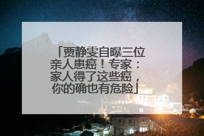 贾静雯自曝三位亲人患癌！专家：家人得了这些癌，你的确也有危险
