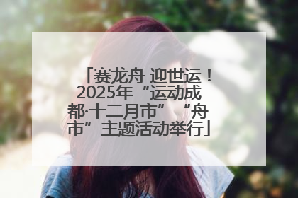 赛龙舟 迎世运！2025年“运动成都·十二月市”“舟市”主题活动举行