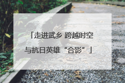 走进武乡 跨越时空与抗日英雄“合影”