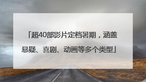 超40部影片定档暑期，涵盖悬疑、喜剧、动画等多个类型