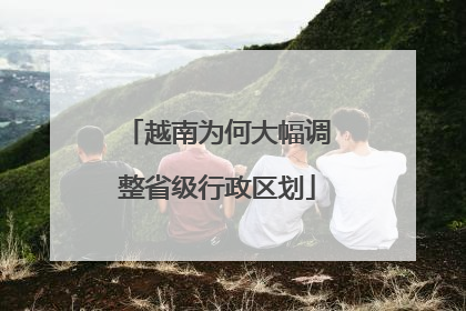 越南为何大幅调整省级行政区划