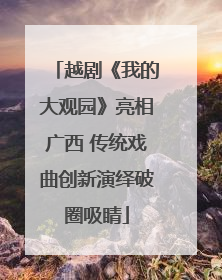 越剧《我的大观园》亮相广西 传统戏曲创新演绎破圈吸睛