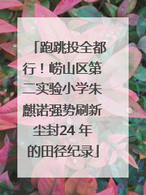 跑跳投全都行！崂山区第二实验小学朱麒诺强势刷新尘封24 年的田径纪录