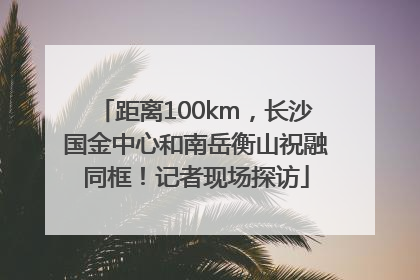 距离100km，长沙国金中心和南岳衡山祝融同框！记者现场探访
