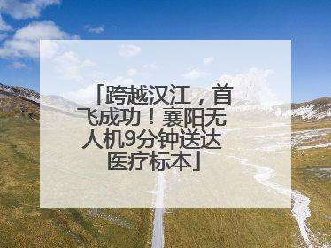 跨越汉江，首飞成功！襄阳无人机9分钟送达医疗标本