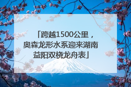 跨越1500公里，奥森龙形水系迎来湖南益阳双桡龙舟表